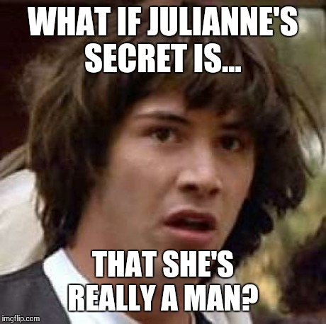 Conspiracy Keanu | WHAT IF JULIANNE'S SECRET IS... THAT SHE'S REALLY A MAN? | image tagged in memes,conspiracy keanu | made w/ Imgflip meme maker