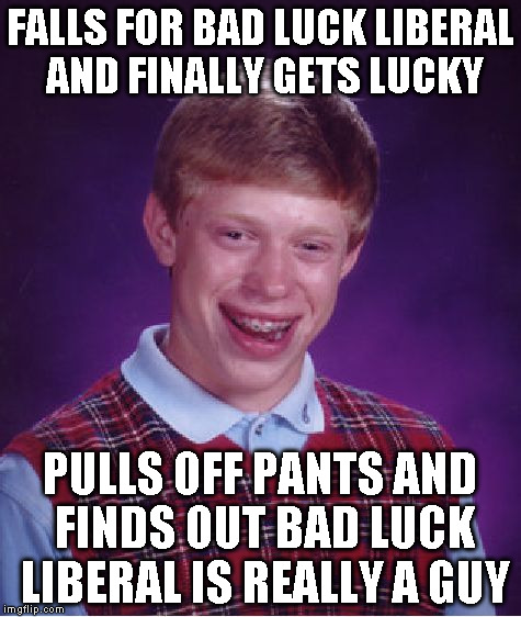 Bad Luck Brian Meme | FALLS FOR BAD LUCK LIBERAL AND FINALLY GETS LUCKY PULLS OFF PANTS AND FINDS OUT BAD LUCK LIBERAL IS REALLY A GUY | image tagged in memes,bad luck brian | made w/ Imgflip meme maker