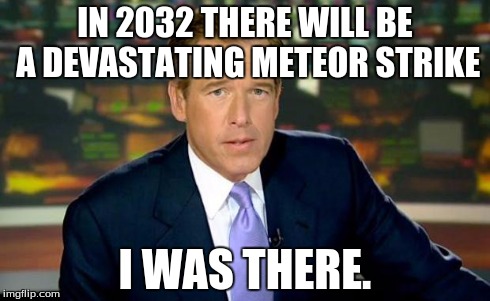 Brian Williams Was There | IN 2032 THERE WILL BE A DEVASTATING METEOR STRIKE I WAS THERE. | image tagged in memes,brian williams was there | made w/ Imgflip meme maker