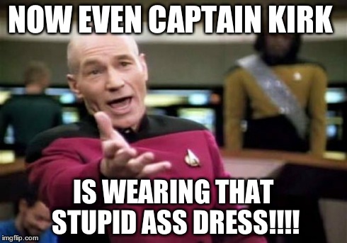 Picard Wtf | NOW EVEN CAPTAIN KIRK IS WEARING THAT STUPID ASS DRESS!!!! | image tagged in memes,picard wtf | made w/ Imgflip meme maker