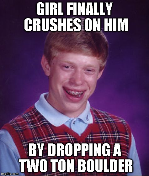 Bad Luck Brian | GIRL FINALLY CRUSHES ON HIM BY DROPPING A TWO TON BOULDER | image tagged in memes,bad luck brian | made w/ Imgflip meme maker