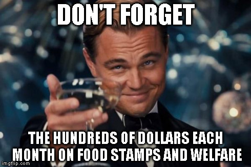 Leonardo Dicaprio Cheers Meme | DON'T FORGET THE HUNDREDS OF DOLLARS EACH MONTH ON FOOD STAMPS AND WELFARE | image tagged in memes,leonardo dicaprio cheers | made w/ Imgflip meme maker