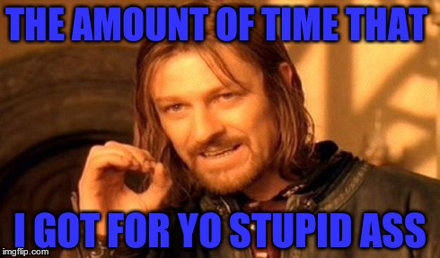 One Does Not Simply | THE AMOUNT OF TIME THAT I GOT FOR YO STUPID ASS | image tagged in memes,one does not simply | made w/ Imgflip meme maker