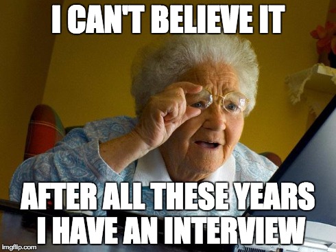 Grandma Finds The Internet | I CAN'T BELIEVE IT AFTER ALL THESE YEARS I HAVE AN INTERVIEW | image tagged in memes,grandma finds the internet | made w/ Imgflip meme maker