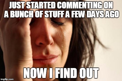 First World Problems Meme | JUST STARTED COMMENTING ON A BUNCH OF STUFF A FEW DAYS AGO NOW I FIND OUT | image tagged in memes,first world problems | made w/ Imgflip meme maker