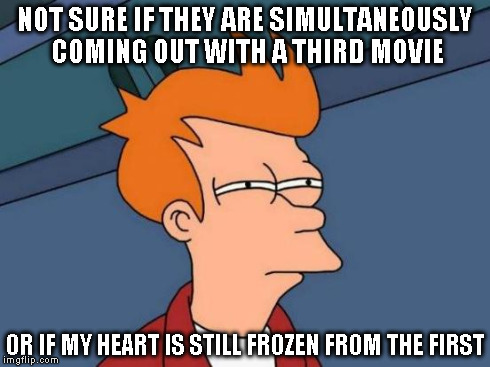 Futurama Fry Meme | NOT SURE IF THEY ARE SIMULTANEOUSLY COMING OUT WITH A THIRD MOVIE OR IF MY HEART IS STILL FROZEN FROM THE FIRST | image tagged in memes,futurama fry | made w/ Imgflip meme maker