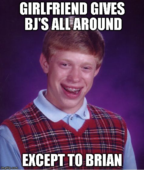 Bad Luck Brian Meme | GIRLFRIEND GIVES BJ'S ALL AROUND EXCEPT TO BRIAN | image tagged in memes,bad luck brian | made w/ Imgflip meme maker