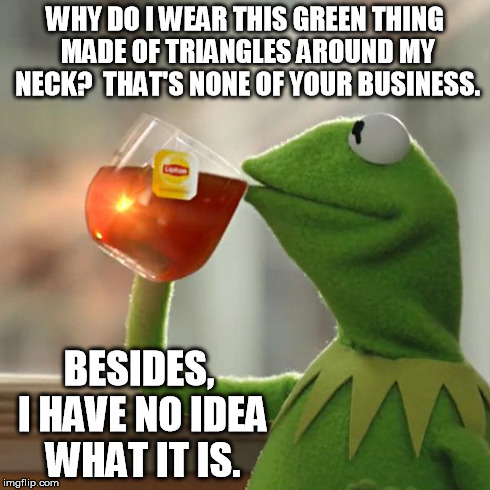 But That's None Of My Business Meme | WHY DO I WEAR THIS GREEN THING MADE OF TRIANGLES AROUND MY NECK?  THAT'S NONE OF YOUR BUSINESS. BESIDES, I HAVE NO IDEA WHAT IT IS. | image tagged in memes,but thats none of my business,kermit the frog | made w/ Imgflip meme maker