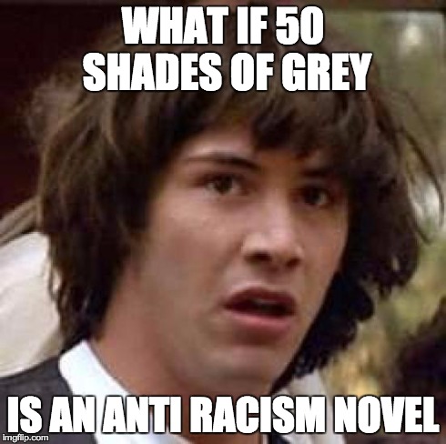It's not black and white, it's "50 Shades of Grey" | WHAT IF 50 SHADES OF GREY IS AN ANTI RACISM NOVEL | image tagged in memes,conspiracy keanu,racism,50 shades of grey,conspiracy guy,conspiracy | made w/ Imgflip meme maker