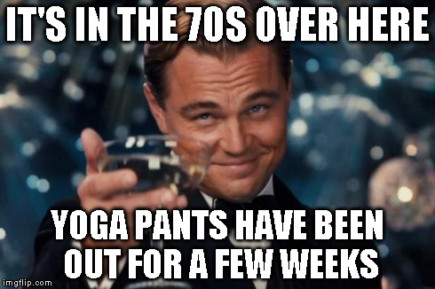 Leonardo Dicaprio Cheers Meme | IT'S IN THE 70S OVER HERE YOGA PANTS HAVE BEEN OUT FOR A FEW WEEKS | image tagged in memes,leonardo dicaprio cheers | made w/ Imgflip meme maker