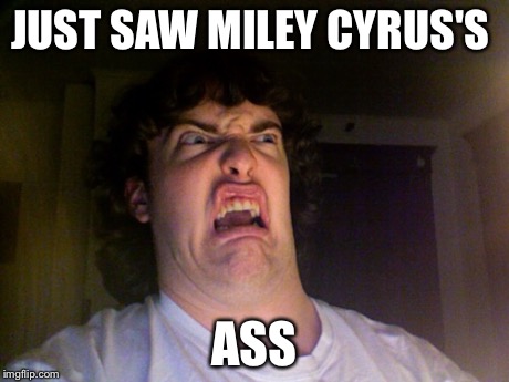 Oh No Meme | JUST SAW MILEY CYRUS'S ASS | image tagged in memes,oh no | made w/ Imgflip meme maker