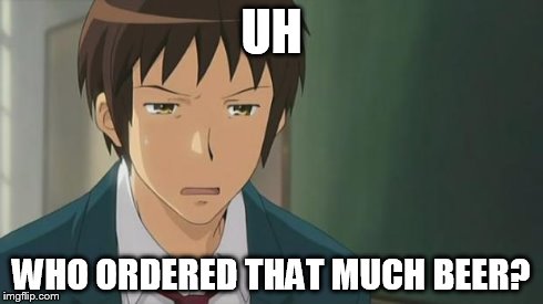 Kyon WTF | UH WHO ORDERED THAT MUCH BEER? | image tagged in kyon wtf | made w/ Imgflip meme maker