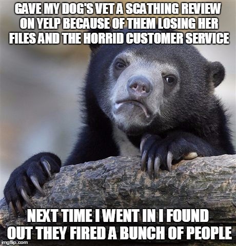 Confession Bear | GAVE MY DOG'S VET A SCATHING REVIEW ON YELP BECAUSE OF THEM LOSING HER FILES AND THE HORRID CUSTOMER SERVICE NEXT TIME I WENT IN I FOUND OUT | image tagged in memes,confession bear,AdviceAnimals | made w/ Imgflip meme maker