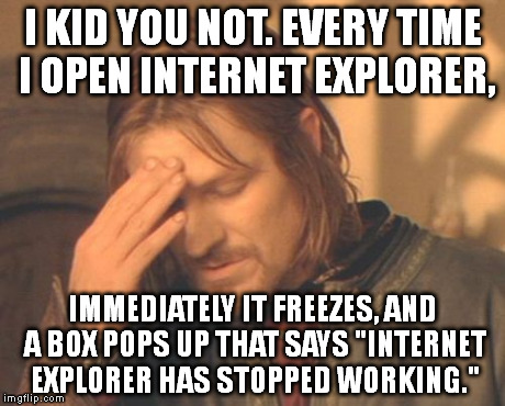 I never pull up IE on  purpose: It's ALWAYS accidental. | I KID YOU NOT. EVERY TIME I OPEN INTERNET EXPLORER, IMMEDIATELY IT FREEZES, AND A BOX POPS UP THAT SAYS "INTERNET EXPLORER HAS STOPPED WORKI | image tagged in memes,frustrated boromir | made w/ Imgflip meme maker