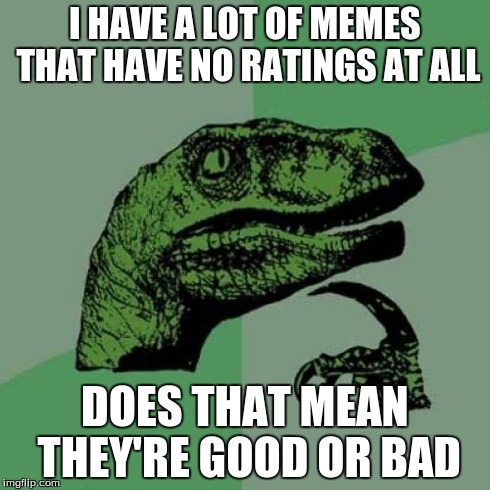 Philosoraptor | I HAVE A LOT OF MEMES THAT HAVE NO RATINGS AT ALL DOES THAT MEAN THEY'RE GOOD OR BAD | image tagged in memes,philosoraptor | made w/ Imgflip meme maker