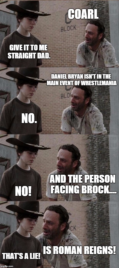 rick has some bad news for carl | COARL GIVE IT TO ME STRAIGHT DAD. DANIEL BRYAN ISN'T IN THE MAIN EVENT OF WRESTLEMANIA NO. AND THE PERSON FACING BROCK.... NO! IS ROMAN REIG | image tagged in memes,rick and carl long,roman reigns,wrestlemania | made w/ Imgflip meme maker