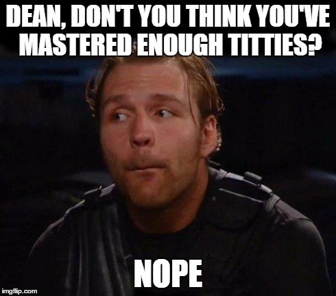 for dean, there is no such thing as enough. | DEAN, DON'T YOU THINK YOU'VE MASTERED ENOUGH TITTIES? NOPE | image tagged in dean ambrose | made w/ Imgflip meme maker