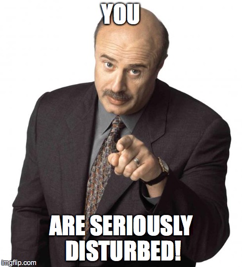 YOU ARE SERIOUSLY DISTURBED! | made w/ Imgflip meme maker