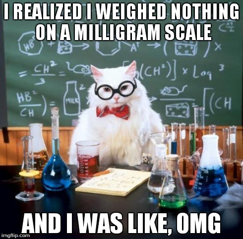 Chemistry Cat | I REALIZED I WEIGHED NOTHING ON A MILLIGRAM SCALE AND I WAS LIKE, 0MG | image tagged in memes,chemistry cat | made w/ Imgflip meme maker