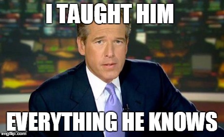 I taught him everything he knows | I TAUGHT HIM EVERYTHING HE KNOWS | image tagged in memes,brian williams was there | made w/ Imgflip meme maker