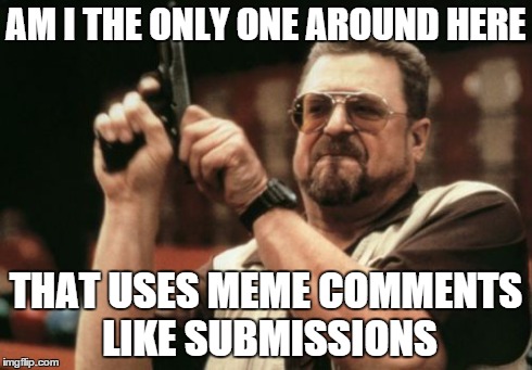 Am I The Only One Around Here Meme | AM I THE ONLY ONE AROUND HERE THAT USES MEME COMMENTS LIKE SUBMISSIONS | image tagged in memes,am i the only one around here | made w/ Imgflip meme maker