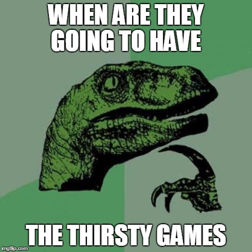 Philosoraptor | WHEN ARE THEY GOING TO HAVE THE THIRSTY GAMES | image tagged in memes,philosoraptor | made w/ Imgflip meme maker