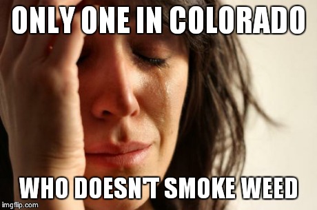 First World Problems | ONLY ONE IN COLORADO WHO DOESN'T SMOKE WEED | image tagged in memes,first world problems | made w/ Imgflip meme maker