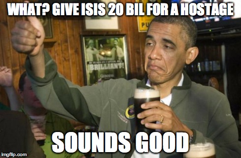 obama beer | WHAT? GIVE ISIS 20 BIL FOR A HOSTAGE SOUNDS GOOD | image tagged in obama beer | made w/ Imgflip meme maker
