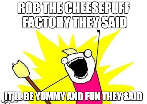 X All The Y | ROB THE CHEESEPUFF FACTORY THEY SAID IT'LL BE YUMMY AND FUN THEY SAID | image tagged in memes,x all the y | made w/ Imgflip meme maker