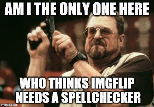 I hop I speld evrything rite | AM I THE ONLY ONE HERE WHO THINKS IMGFLIP NEEDS A SPELLCHECKER | image tagged in john goodman,memes,imgflip | made w/ Imgflip meme maker