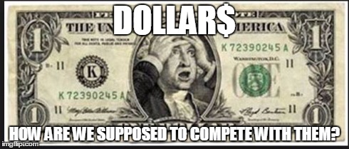 DOLLAR$ HOW ARE WE SUPPOSED TO COMPETE WITH THEM? | made w/ Imgflip meme maker