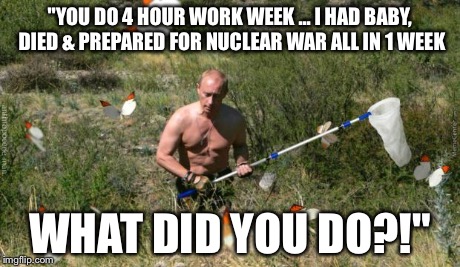 "YOU DO 4 HOUR WORK WEEK ... I HAD BABY, DIED & PREPARED FOR NUCLEAR WAR ALL IN 1 WEEK WHAT DID YOU DO?!" | image tagged in all in day's work,putin | made w/ Imgflip meme maker