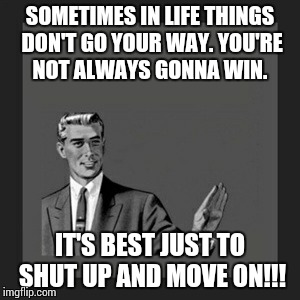 Kill Yourself Guy | SOMETIMES IN LIFE THINGS DON'T GO YOUR WAY. YOU'RE NOT ALWAYS GONNA WIN. IT'S BEST JUST TO SHUT UP AND MOVE ON!!! | image tagged in memes,kill yourself guy | made w/ Imgflip meme maker