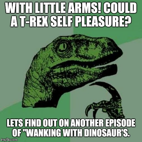 Philosoraptor | WITH LITTLE ARMS! COULD A T-REX SELF PLEASURE? LETS FIND OUT ON ANOTHER EPISODE OF "WANKING WITH DINOSAUR'S. | image tagged in memes,philosoraptor | made w/ Imgflip meme maker