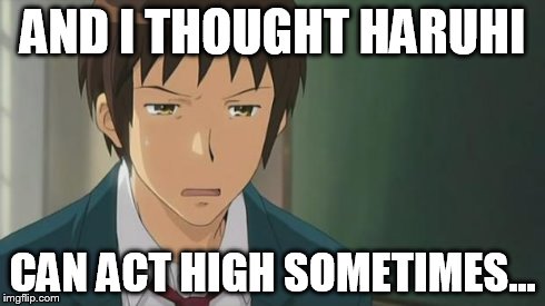 Kyon WTF | AND I THOUGHT HARUHI CAN ACT HIGH SOMETIMES... | image tagged in kyon wtf | made w/ Imgflip meme maker