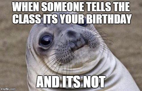 Awkward Moment Sealion Meme | WHEN SOMEONE TELLS THE CLASS ITS YOUR BIRTHDAY AND ITS NOT | image tagged in memes,awkward moment sealion | made w/ Imgflip meme maker