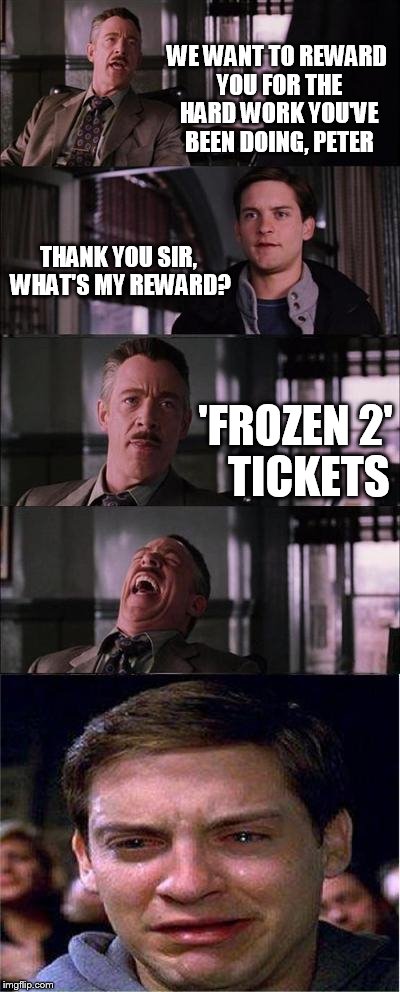 Peter Parker Cry Meme | WE WANT TO REWARD YOU FOR THE HARD WORK YOU'VE BEEN DOING, PETER THANK YOU SIR, WHAT'S MY REWARD? 'FROZEN 2'   TICKETS | image tagged in memes,peter parker cry | made w/ Imgflip meme maker