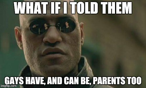 Matrix Morpheus Meme | WHAT IF I TOLD THEM GAYS HAVE, AND CAN BE, PARENTS TOO | image tagged in memes,matrix morpheus | made w/ Imgflip meme maker