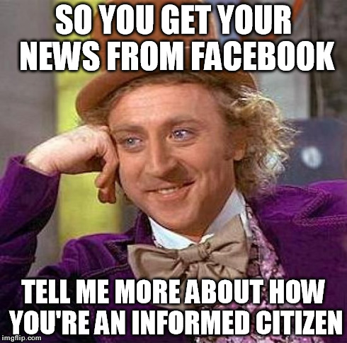 Creepy Condescending Wonka | SO YOU GET YOUR NEWS FROM FACEBOOK TELL ME MORE ABOUT HOW YOU'RE AN INFORMED CITIZEN | image tagged in memes,creepy condescending wonka,funny,facebook,news | made w/ Imgflip meme maker
