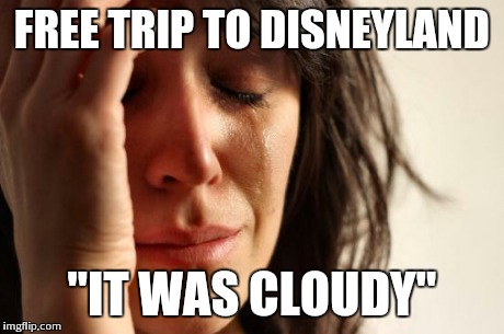 Someone who just got back from spring break said this to me... | FREE TRIP TO DISNEYLAND "IT WAS CLOUDY" | image tagged in memes,first world problems | made w/ Imgflip meme maker