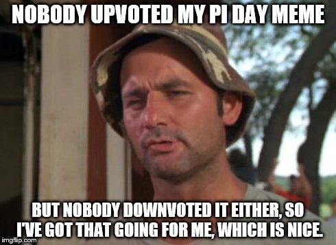 So I Got That Goin For Me Which Is Nice | NOBODY UPVOTED MY PI DAY MEME BUT NOBODY DOWNVOTED IT EITHER, SO I'VE GOT THAT GOING FOR ME, WHICH IS NICE. | image tagged in memes,so i got that goin for me which is nice | made w/ Imgflip meme maker