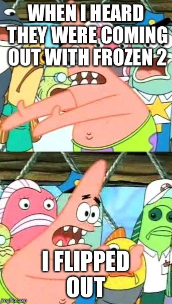 Put It Somewhere Else Patrick Meme | WHEN I HEARD THEY WERE COMING OUT WITH FROZEN 2 I FLIPPED OUT | image tagged in memes,put it somewhere else patrick | made w/ Imgflip meme maker