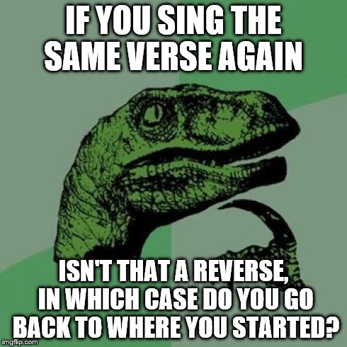 Philosoraptor Meme | IF YOU SING THE SAME VERSE AGAIN ISN'T THAT A REVERSE, IN WHICH CASE DO YOU GO BACK TO WHERE YOU STARTED? | image tagged in memes,philosoraptor | made w/ Imgflip meme maker