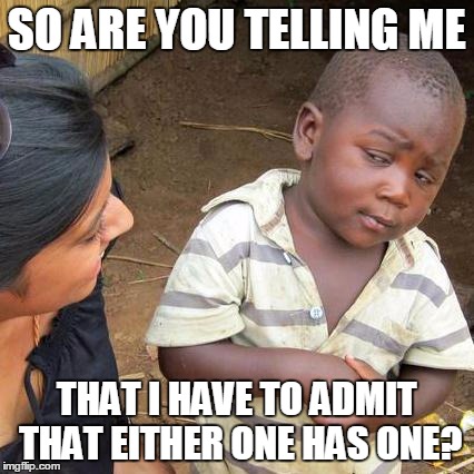 Third World Skeptical Kid Meme | SO ARE YOU TELLING ME THAT I HAVE TO ADMIT THAT EITHER ONE HAS ONE? | image tagged in memes,third world skeptical kid | made w/ Imgflip meme maker