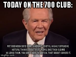 today on the 700 club | TODAY ON THE 700 CLUB: PAT ROBINSON SAYS SOME IGNORANT, IDIOTIC, HIGHLY OFFENSIVE HATEFUL THINGS ABOUT GLBT PEOPLE AND THEN CLAIMS HE LOVES  | image tagged in pat robinson,hate,religious nut | made w/ Imgflip meme maker