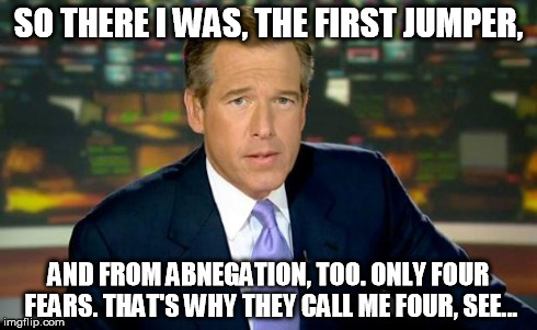 Brian Williams thinks he's Tobias/Four | SO THERE I WAS, THE FIRST JUMPER, AND FROM ABNEGATION, TOO. ONLY FOUR FEARS. THAT'S WHY THEY CALL ME FOUR, SEE... | image tagged in memes,brian williams was there,divergent,four | made w/ Imgflip meme maker