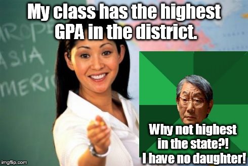 Unhelpful High School Teacher | My class has the highest GPA in the district. Why not highest in the state?! I have no daughter! | image tagged in memes,unhelpful high school teacher | made w/ Imgflip meme maker