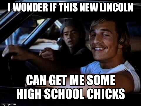 Dazed and confused | I WONDER IF THIS NEW LINCOLN  CAN GET ME SOME HIGH SCHOOL CHICKS | image tagged in dazed and confused | made w/ Imgflip meme maker