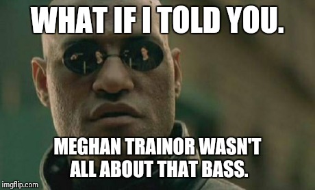 Matrix Morpheus | WHAT IF I TOLD YOU. MEGHAN TRAINOR WASN'T ALL ABOUT THAT BASS. | image tagged in memes,matrix morpheus | made w/ Imgflip meme maker