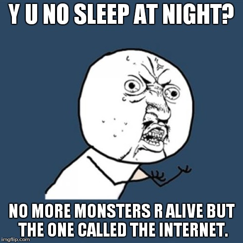 Y U No | Y U NO SLEEP AT NIGHT? NO MORE MONSTERS R ALIVE BUT THE ONE CALLED THE INTERNET. | image tagged in memes,y u no | made w/ Imgflip meme maker
